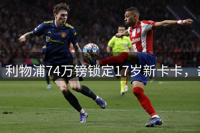 利物浦74万镑锁定17岁新卡卡，击败拜仁巴萨抢下南美天才